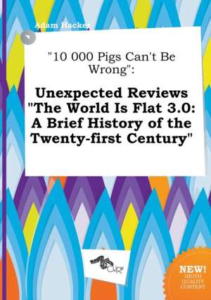 10 000 Pigs Can't Be Wrong: Unexpected Reviews the World Is Flat 3.0: A Brief History of the Twenty-First Century de Adam Hacker