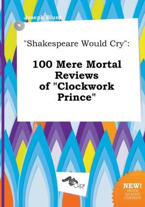 Shakespeare Would Cry: 100 Mere Mortal Reviews of Clockwork Prince de Joseph Blunt