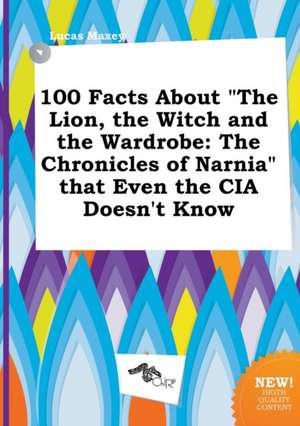 100 Facts about the Lion, the Witch and the Wardrobe: The Chronicles of Narnia That Even the CIA Doesn't Know de Lucas Maxey