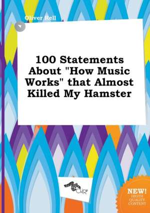 100 Statements about How Music Works That Almost Killed My Hamster de Oliver Rell