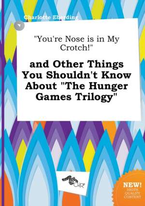 You're Nose Is in My Crotch! and Other Things You Shouldn't Know about the Hunger Games Trilogy de Charlotte Eberding