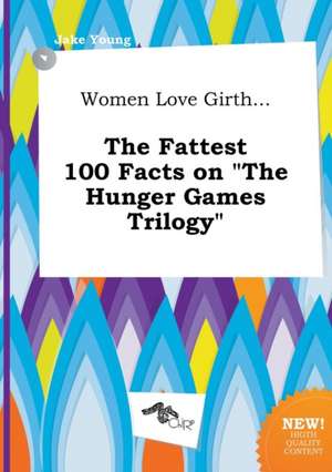 Women Love Girth... the Fattest 100 Facts on the Hunger Games Trilogy de Jake Young