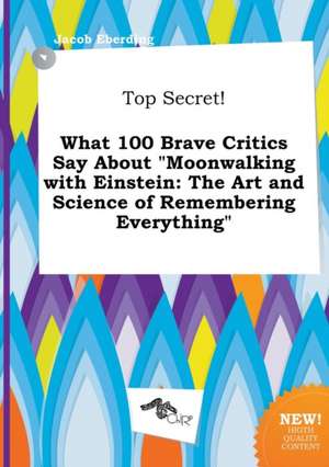 Top Secret! What 100 Brave Critics Say about Moonwalking with Einstein: The Art and Science of Remembering Everything de Jacob Eberding