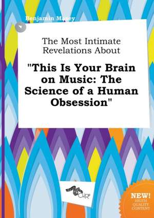 The Most Intimate Revelations about This Is Your Brain on Music: The Science of a Human Obsession de Benjamin Masey