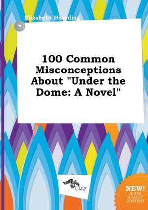 100 Common Misconceptions about Under the Dome de Elizabeth Hearding