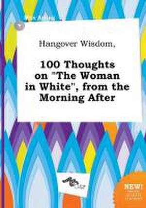 Hangover Wisdom, 100 Thoughts on the Woman in White, from the Morning After de Max Arling