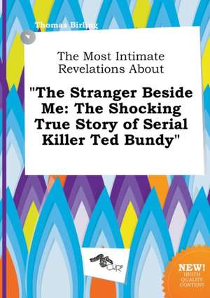 The Most Intimate Revelations about the Stranger Beside Me: The Shocking True Story of Serial Killer Ted Bundy de Thomas Birling