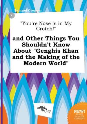 You're Nose Is in My Crotch! and Other Things You Shouldn't Know about Genghis Khan and the Making of the Modern World de Samuel Cropper