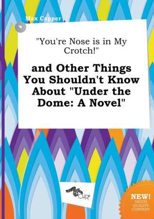 You're Nose Is in My Crotch! and Other Things You Shouldn't Know about Under the Dome de Max Capper