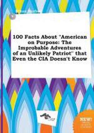 100 Facts about American on Purpose: The Improbable Adventures of an Unlikely Patriot That Even the CIA Doesn't Know de Ethan Harfoot