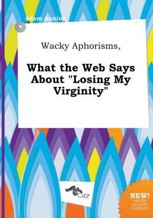 Wacky Aphorisms, What the Web Says about Losing My Virginity de Adam Anning