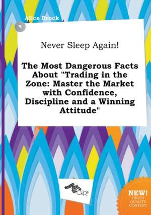 Never Sleep Again! the Most Dangerous Facts about Trading in the Zone: Master the Market with Confidence, Discipline and a Winning Attitude de Alice Brock