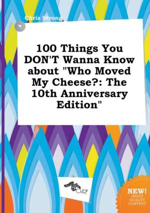 100 Things You Don't Wanna Know about Who Moved My Cheese?: The 10th Anniversary Edition de Chris Strong