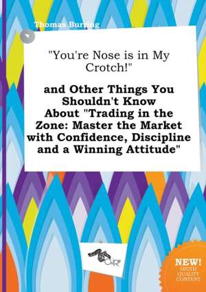 You're Nose Is in My Crotch! and Other Things You Shouldn't Know about Trading in the Zone: Master the Market with Confidence, Discipline and a Win de Thomas Burring