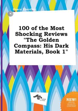 100 of the Most Shocking Reviews the Golden Compass: His Dark Materials, Book 1 de Grace Eberding