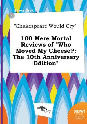 Shakespeare Would Cry: 100 Mere Mortal Reviews of Who Moved My Cheese?: The 10th Anniversary Edition de Jason Orek