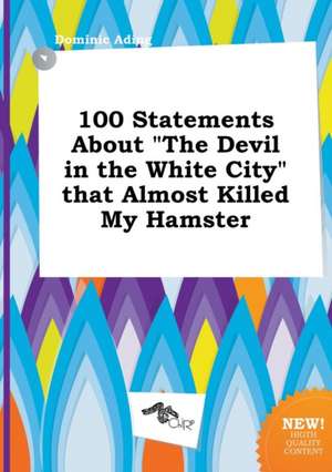 100 Statements about the Devil in the White City That Almost Killed My Hamster de Dominic Ading