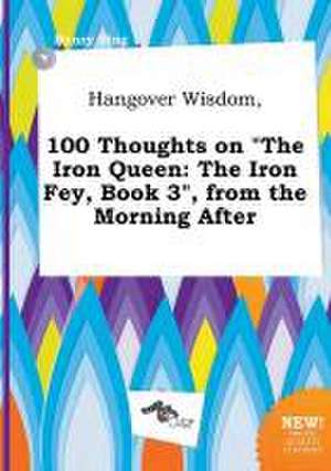 Hangover Wisdom, 100 Thoughts on the Iron Queen: The Iron Fey, Book 3, from the Morning After de Henry Bing