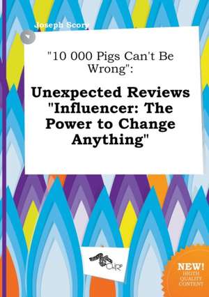 10 000 Pigs Can't Be Wrong: Unexpected Reviews Influencer: The Power to Change Anything de Joseph Scory