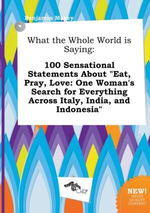 What the Whole World Is Saying: 100 Sensational Statements about Eat, Pray, Love: One Woman's Search for Everything Across Italy, India, and Indonesi de Benjamin Maxey