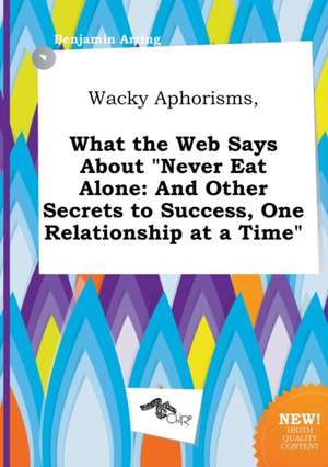 Wacky Aphorisms, What the Web Says about Never Eat Alone: And Other Secrets to Success, One Relationship at a Time de Benjamin Arring