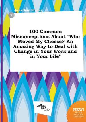 100 Common Misconceptions about Who Moved My Cheese? an Amazing Way to Deal with Change in Your Work and in Your Life de Jonathan Strong