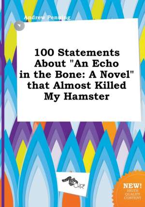 100 Statements about an Echo in the Bone: A Novel That Almost Killed My Hamster de Andrew Penning