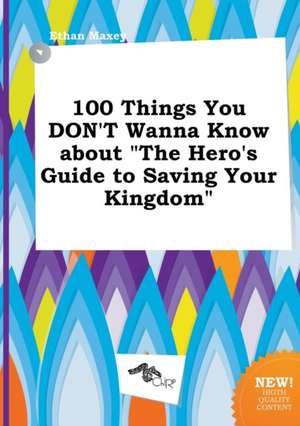 100 Things You Don't Wanna Know about the Hero's Guide to Saving Your Kingdom de Ethan Maxey