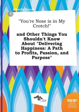 You're Nose Is in My Crotch! and Other Things You Shouldn't Know about Delivering Happiness: A Path to Profits, Passion, and Purpose de Charlie Spurr