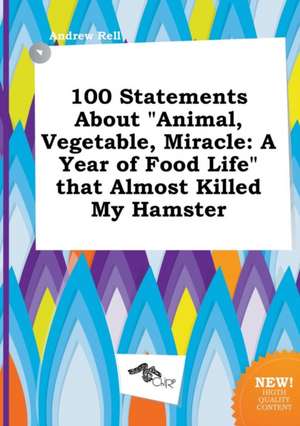 100 Statements about Animal, Vegetable, Miracle: A Year of Food Life That Almost Killed My Hamster de Andrew Rell