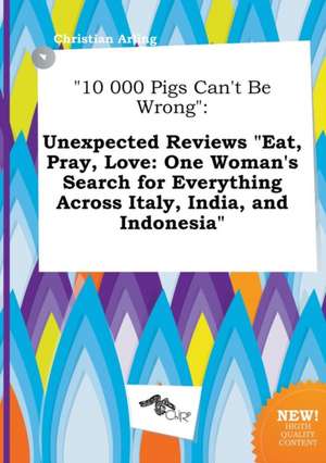 10 000 Pigs Can't Be Wrong: Unexpected Reviews Eat, Pray, Love: One Woman's Search for Everything Across Italy, India, and Indonesia de Christian Arling