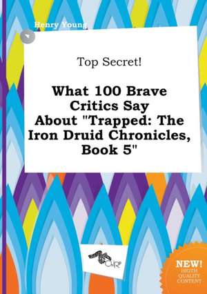 Top Secret! What 100 Brave Critics Say about Trapped: The Iron Druid Chronicles, Book 5 de Henry Young