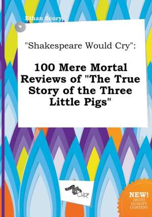 Shakespeare Would Cry: 100 Mere Mortal Reviews of the True Story of the Three Little Pigs de Ethan Scory