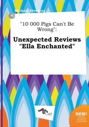 10 000 Pigs Can't Be Wrong: Unexpected Reviews Ella Enchanted de Michael Eberding