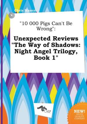 10 000 Pigs Can't Be Wrong: Unexpected Reviews the Way of Shadows: Night Angel Trilogy, Book 1 de Chris Masey