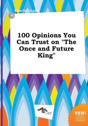 100 Opinions You Can Trust on the Once and Future King de Charlie Capps