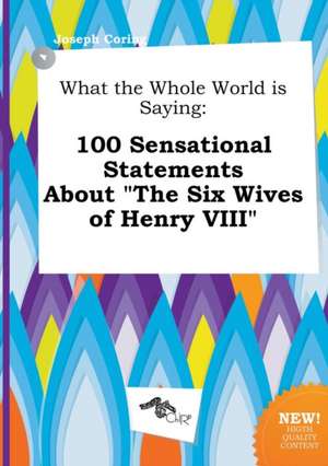 What the Whole World Is Saying: 100 Sensational Statements about the Six Wives of Henry VIII de Joseph Coring