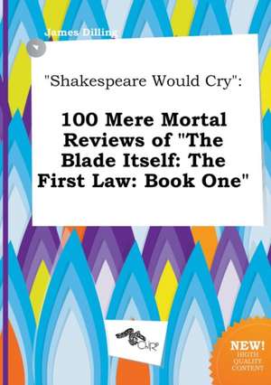 Shakespeare Would Cry: 100 Mere Mortal Reviews of the Blade Itself: The First Law: Book One de James Dilling