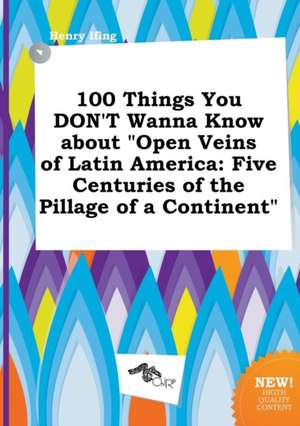 100 Things You Don't Wanna Know about Open Veins of Latin America: Five Centuries of the Pillage of a Continent de Henry Ifing