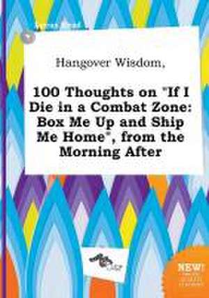 Hangover Wisdom, 100 Thoughts on If I Die in a Combat Zone: Box Me Up and Ship Me Home, from the Morning After de Lucas Read