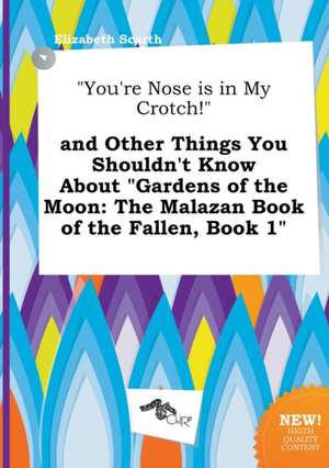 You're Nose Is in My Crotch! and Other Things You Shouldn't Know about Gardens of the Moon: The Malazan Book of the Fallen, Book 1 de Elizabeth Scarth