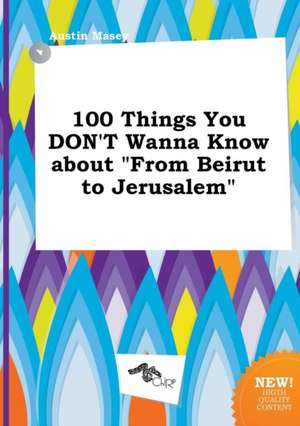 100 Things You Don't Wanna Know about from Beirut to Jerusalem de Austin Masey