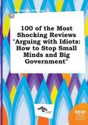 100 of the Most Shocking Reviews Arguing with Idiots: How to Stop Small Minds and Big Government de Christian Hannay