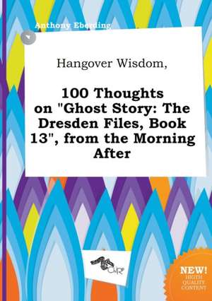 Hangover Wisdom, 100 Thoughts on Ghost Story: The Dresden Files, Book 13, from the Morning After de Anthony Eberding