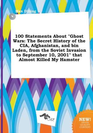 100 Statements about Ghost Wars: The Secret History of the CIA, Afghanistan, and Bin Laden, from the Soviet Invasion to September 10, 2001 That Almo de Max Dilling