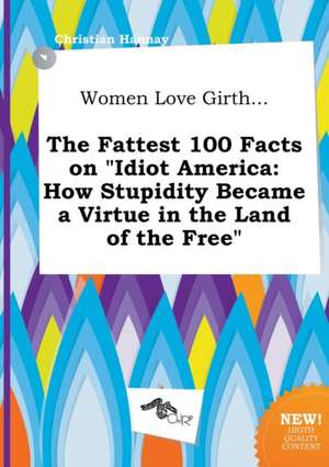 Women Love Girth... the Fattest 100 Facts on Idiot America: How Stupidity Became a Virtue in the Land of the Free de Christian Hannay