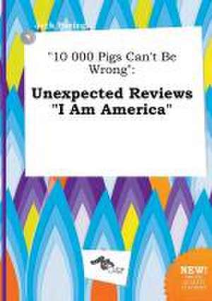 10 000 Pigs Can't Be Wrong: Unexpected Reviews I Am America de Jack Boeing