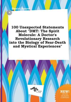 100 Unexpected Statements about Dmt: The Spirit Molecule: A Doctor's Revolutionary Research Into the Biology of Near-Death and Mystical Experiences de Daniel Spurr