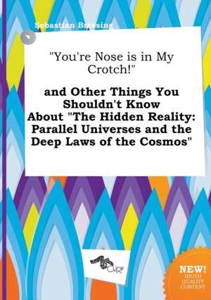 You're Nose Is in My Crotch! and Other Things You Shouldn't Know about the Hidden Reality: Parallel Universes and the Deep Laws of the Cosmos de Sebastian Bressing