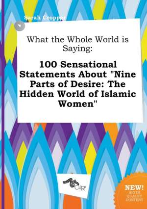 What the Whole World Is Saying: 100 Sensational Statements about Nine Parts of Desire: The Hidden World of Islamic Women de Sarah Cropper